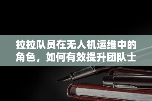 拉拉队员在无人机运维中的角色，如何有效提升团队士气与安全意识？