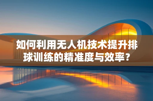 如何利用无人机技术提升排球训练的精准度与效率？