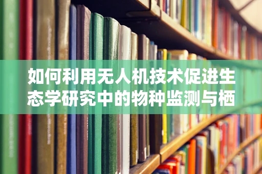 如何利用无人机技术促进生态学研究中的物种监测与栖息地评估？