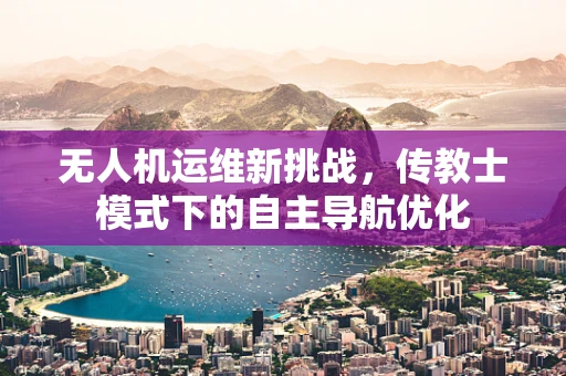 无人机运维新挑战，传教士模式下的自主导航优化