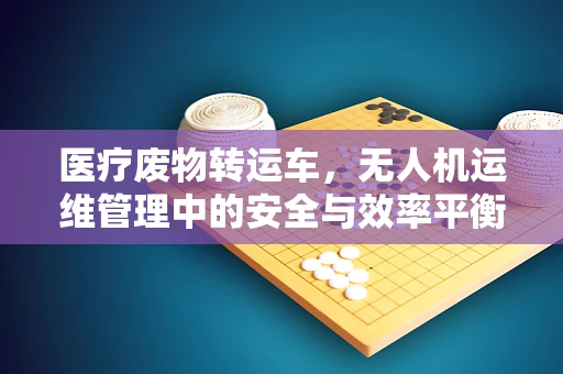 医疗废物转运车，无人机运维管理中的安全与效率平衡点何在？