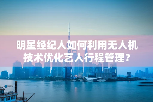 明星经纪人如何利用无人机技术优化艺人行程管理？