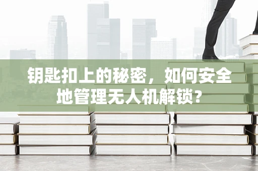 钥匙扣上的秘密，如何安全地管理无人机解锁？