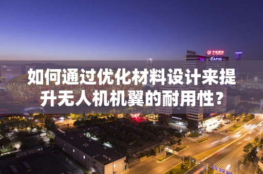 如何通过优化材料设计来提升无人机机翼的耐用性？