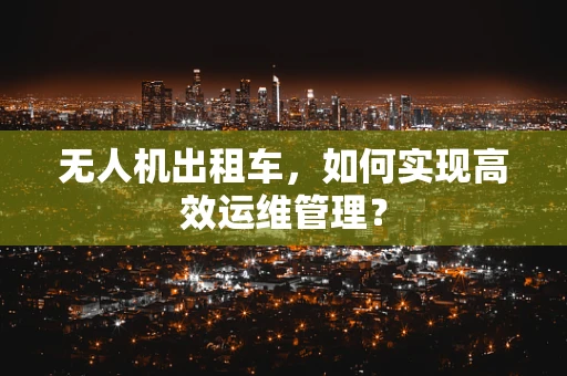 无人机出租车，如何实现高效运维管理？