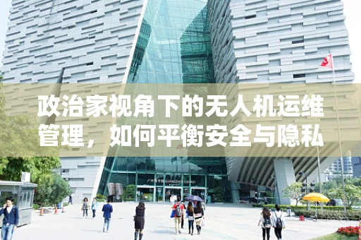政治家视角下的无人机运维管理，如何平衡安全与隐私的边界？