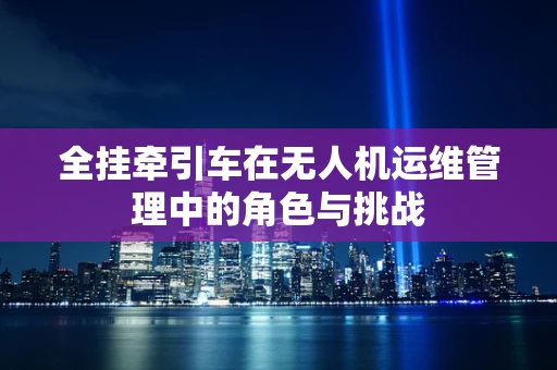 全挂牵引车在无人机运维管理中的角色与挑战