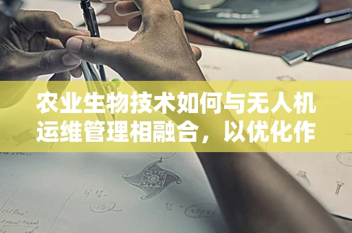 农业生物技术如何与无人机运维管理相融合，以优化作物监测与精准施药？