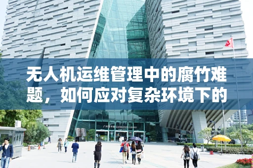 无人机运维管理中的腐竹难题，如何应对复杂环境下的信号干扰？