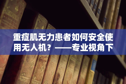重症肌无力患者如何安全使用无人机？——专业视角下的安全考量