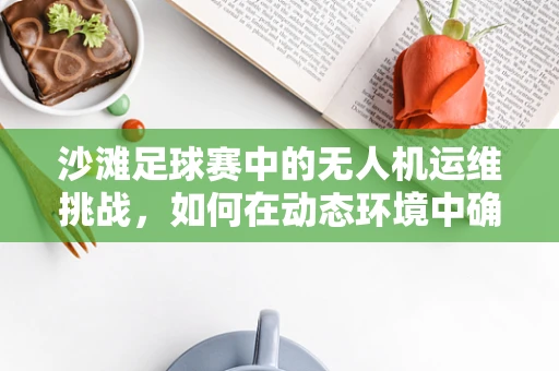 沙滩足球赛中的无人机运维挑战，如何在动态环境中确保稳定拍摄？