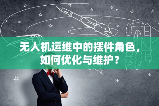 无人机运维中的摆件角色，如何优化与维护？