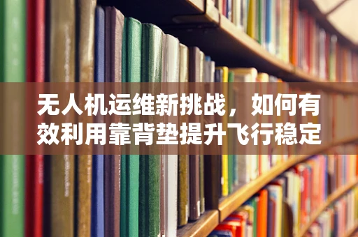 无人机运维新挑战，如何有效利用靠背垫提升飞行稳定性？