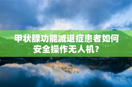 甲状腺功能减退症患者如何安全操作无人机？