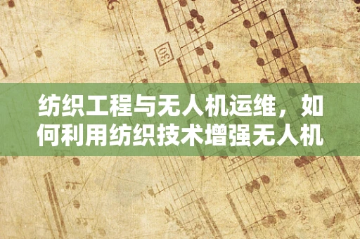 纺织工程与无人机运维，如何利用纺织技术增强无人机耐用性？