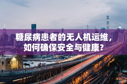 糖尿病患者的无人机运维，如何确保安全与健康？