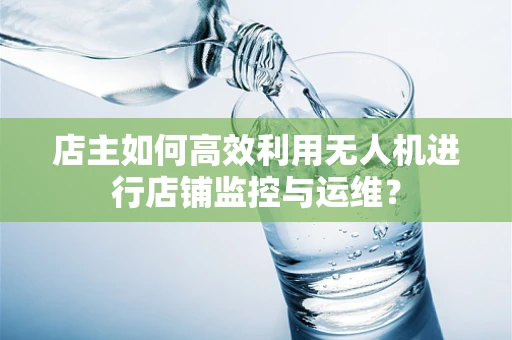 店主如何高效利用无人机进行店铺监控与运维？
