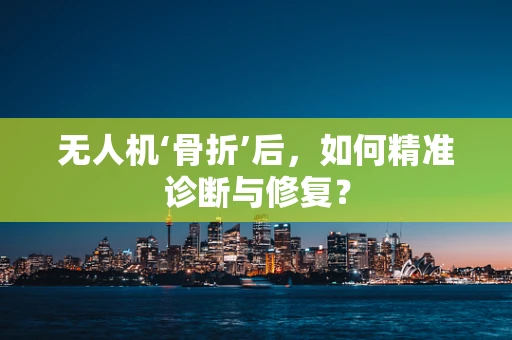 无人机‘骨折’后，如何精准诊断与修复？
