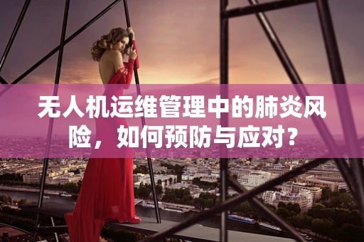 无人机运维管理中的肺炎风险，如何预防与应对？
