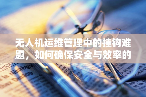无人机运维管理中的挂钩难题，如何确保安全与效率的平衡？