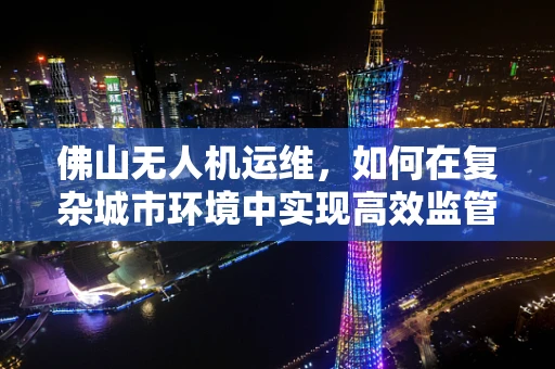 佛山无人机运维，如何在复杂城市环境中实现高效监管？