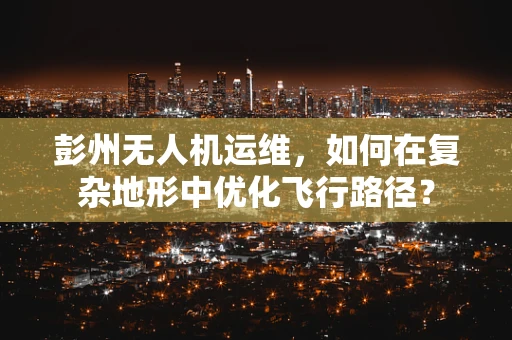 彭州无人机运维，如何在复杂地形中优化飞行路径？