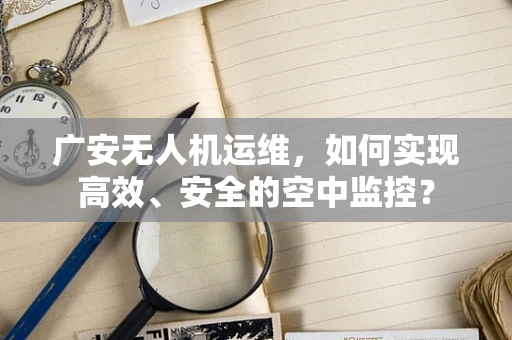 广安无人机运维，如何实现高效、安全的空中监控？