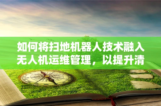 如何将扫地机器人技术融入无人机运维管理，以提升清洁效率？