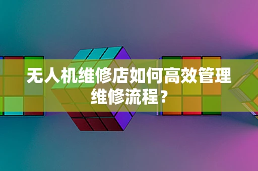 无人机维修店如何高效管理维修流程？