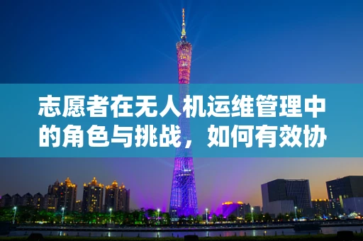 志愿者在无人机运维管理中的角色与挑战，如何有效协作？