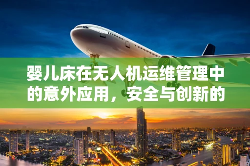 婴儿床在无人机运维管理中的意外应用，安全与创新的结合点何在？