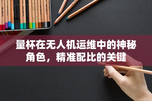 量杯在无人机运维中的神秘角色，精准配比的关键