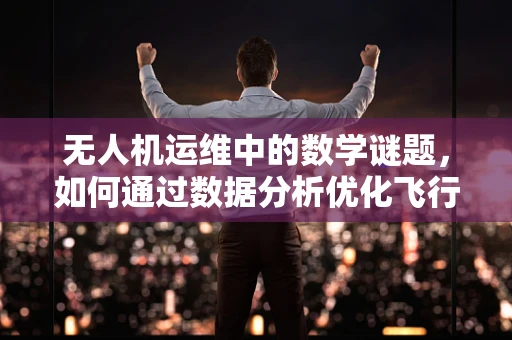无人机运维中的数学谜题，如何通过数据分析优化飞行路径？