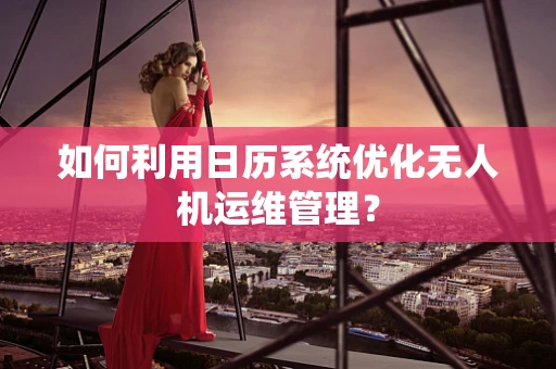 如何利用日历系统优化无人机运维管理？