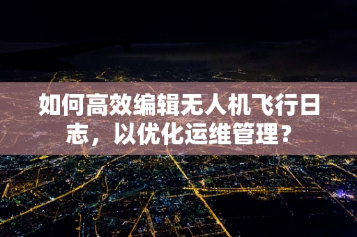 如何高效编辑无人机飞行日志，以优化运维管理？