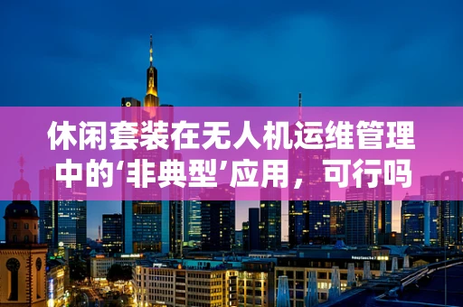 休闲套装在无人机运维管理中的‘非典型’应用，可行吗？