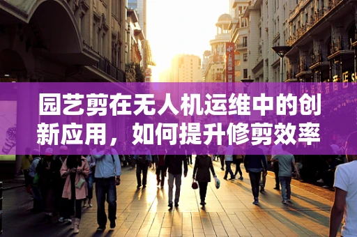 园艺剪在无人机运维中的创新应用，如何提升修剪效率？