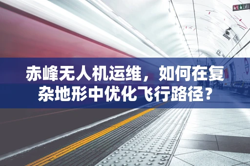 赤峰无人机运维，如何在复杂地形中优化飞行路径？