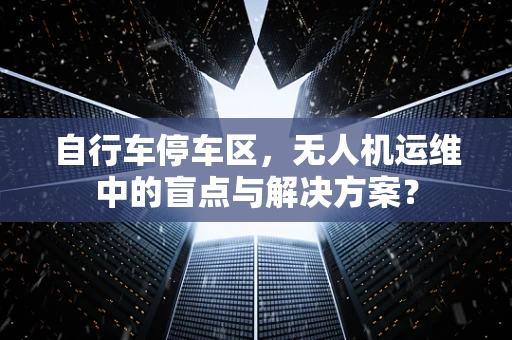自行车停车区，无人机运维中的盲点与解决方案？
