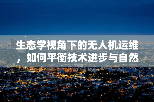 生态学视角下的无人机运维，如何平衡技术进步与自然保护？