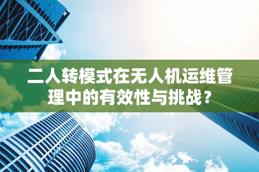 二人转模式在无人机运维管理中的有效性与挑战？