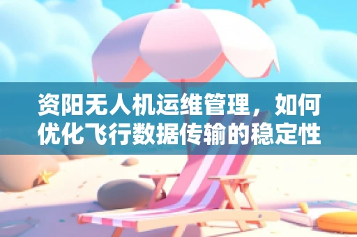 资阳无人机运维管理，如何优化飞行数据传输的稳定性？