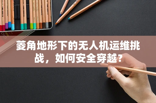 菱角地形下的无人机运维挑战，如何安全穿越？