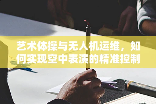 艺术体操与无人机运维，如何实现空中表演的精准控制？