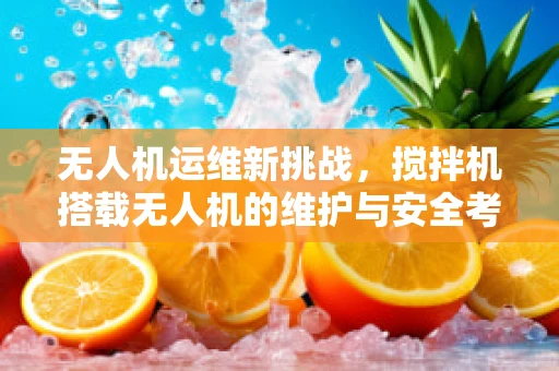 无人机运维新挑战，搅拌机搭载无人机的维护与安全考量