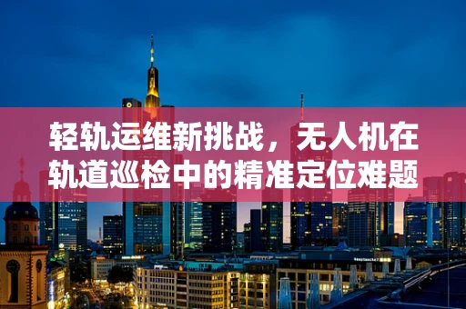 轻轨运维新挑战，无人机在轨道巡检中的精准定位难题