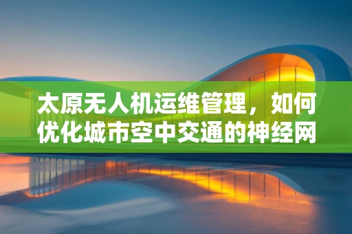 太原无人机运维管理，如何优化城市空中交通的神经网络？
