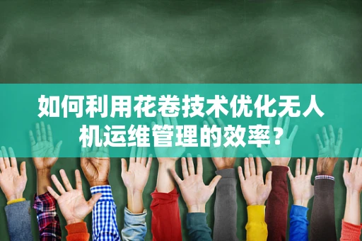 如何利用花卷技术优化无人机运维管理的效率？