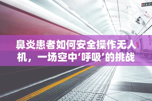 鼻炎患者如何安全操作无人机，一场空中‘呼吸’的挑战