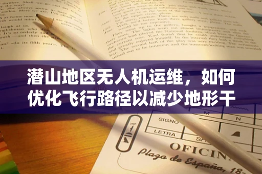 潜山地区无人机运维，如何优化飞行路径以减少地形干扰？
